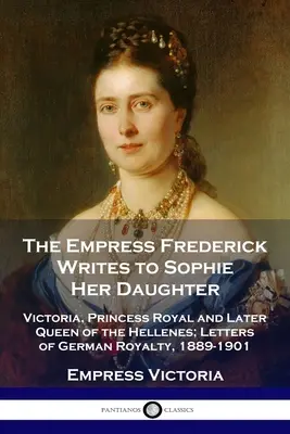 L'imperatrice Federico scrive a Sophie, sua figlia: Vittoria, Principessa Reale e poi Regina degli Elleni; Lettere dei Reali tedeschi, 1889-1901 - The Empress Frederick Writes to Sophie Her Daughter: Victoria, Princess Royal and Later Queen of the Hellenes; Letters of German Royalty, 1889-1901