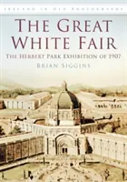 La grande fiera bianca - L'esposizione di Herbert Park del 1907 - Great White Fair - The Herbert Park Exhibition of 1907