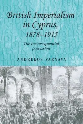 L'imperialismo britannico a Cipro, 1878-1915: Il possesso irrilevante - British Imperialism in Cyprus, 1878-1915: The Inconsequential Possession