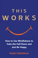 Questo funziona: Come usare la consapevolezza per calmarsi ed essere felici - This Works: How to Use Mindfulness to Calm the Hell Down and Just Be Happy