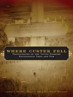 Dove cadde Custer: Fotografie del campo di battaglia di Little Bighorn allora e oggi - Where Custer Fell: Photographs of the Little Bighorn Battlefield Then and Now