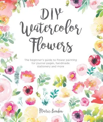 Fiori ad acquerello fai da te: La guida per principianti alla pittura floreale per pagine di diario, articoli di cancelleria fatti a mano e altro ancora - DIY Watercolor Flowers: The Beginner's Guide to Flower Painting for Journal Pages, Handmade Stationery and More