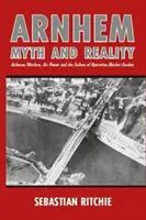 Arnhem: Mito e realtà: La guerra aviotrasportata, il potere aereo e il fallimento dell'operazione Market Garden - Arnhem: Myth and Reality: Airborne Warfare, Air Power and the Failure of Operation Market Garden
