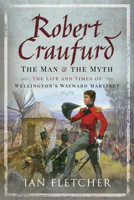 Robert Craufurd: L'uomo e il mito: la vita e i tempi del Martinetto di Wellington - Robert Craufurd: The Man and the Myth: The Life and Times of Wellington's Wayward Martinet