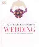 Come creare il tuo matrimonio perfetto - Crea e personalizza la tua festa indimenticabile - How to Style Your Perfect Wedding - Create and style your own unforgettable celebration