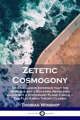 Cosmogonia zetetica: O prova conclusiva che il mondo non è un globo rotante, ma un cerchio piano e stazionario - La Terra piatta - Zetetic Cosmogony: Or Conclusive Evidence that the World is not a Rotating Revolving Globe but a Stationary Plane Circle - The Flat Earth