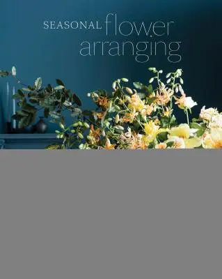 Composizioni floreali stagionali: Riempire la casa di fiori, rami e materiali raccolti per tutto l'anno - Seasonal Flower Arranging: Fill Your Home with Blooms, Branches, and Foraged Materials All Year Round