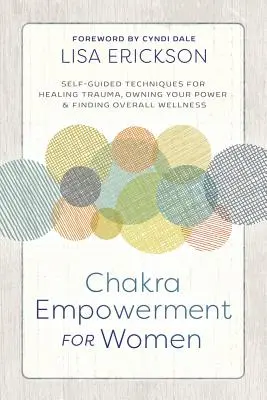Potenziamento dei chakra per le donne: Tecniche autoguidate per guarire dal trauma, possedere il proprio potere e trovare il benessere generale - Chakra Empowerment for Women: Self-Guided Techniques for Healing Trauma, Owning Your Power & Finding Overall Wellness