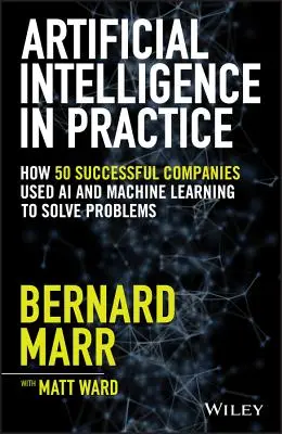 Intelligenza artificiale in pratica: Come 50 aziende di successo hanno utilizzato l'intelligenza artificiale e l'apprendimento automatico per risolvere i problemi - Artificial Intelligence in Practice: How 50 Successful Companies Used AI and Machine Learning to Solve Problems