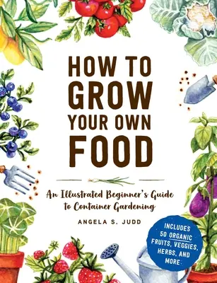 Come coltivare il proprio cibo: Guida illustrata per principianti al giardinaggio in contenitore - How to Grow Your Own Food: An Illustrated Beginner's Guide to Container Gardening