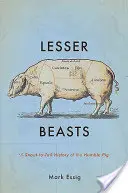 Bestie minori: Una storia dal muso alla coda dell'umile maiale - Lesser Beasts: A Snout-To-Tail History of the Humble Pig