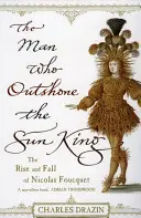 L'uomo che superò il Re Sole - Ambizione, trionfo e tradimento nel regno di Luigi XIV - Man Who Outshone The Sun King - Ambition, Triumph and Treachery in the Reign of Louis XIV