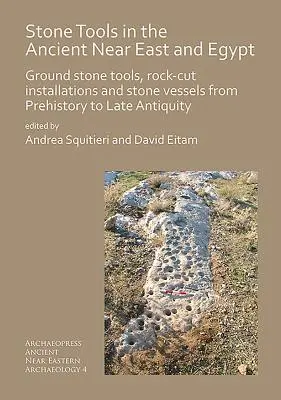 Strumenti in pietra nel Vicino Oriente antico e in Egitto: Utensili in pietra macinata, installazioni in roccia e recipienti in pietra dalla Preistoria alla Tarda Antichità - Stone Tools in the Ancient Near East and Egypt: Ground Stone Tools, Rock-Cut Installations and Stone Vessels from Prehistory to Late Antiquity