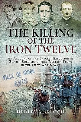 L'uccisione dei dodici di ferro: Un resoconto della più grande esecuzione di soldati britannici sul fronte occidentale nella Prima Guerra Mondiale - The Killing of the Iron Twelve: An Account of the Largest Execution of British Soldiers on the Western Front in the First World War