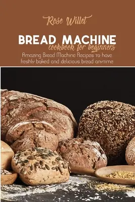 Ricettario della macchina del pane per principianti: Ricette incredibili per la macchina del pane per avere pane appena sfornato e delizioso in qualsiasi momento - Bread Machine Cookbook for Beginners: Amazing Bread Machine Recipes to have freshly baked and delicious bread anytime