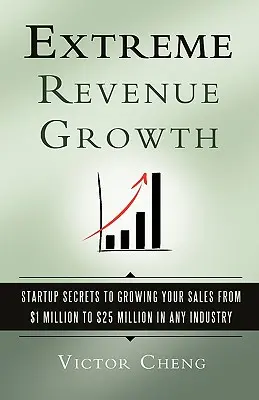 Crescita estrema dei ricavi: I segreti delle startup per incrementare le vendite da 1 a 25 milioni di dollari in qualsiasi settore - Extreme Revenue Growth: Startup Secrets to Growing Your Sales from $1 Million to $25 Million in Any Industry