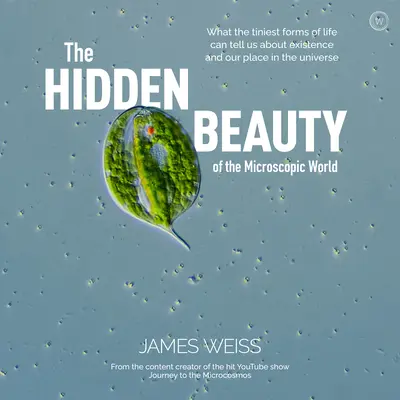 La bellezza nascosta del mondo microscopico: Ciò che le più piccole forme di vita possono dirci sull'esistenza e sul nostro posto nell'universo - The Hidden Beauty of the Microscopic World: What the Tiniest Forms of Life Can Tells Us about Existence and Our Place in the Universe
