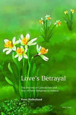 Il tradimento dell'amore: Il declino del cattolicesimo e l'ascesa delle nuove religioni in Irlanda - Love's Betrayal: The Decline of Catholicism and Rise of New Religions in Ireland