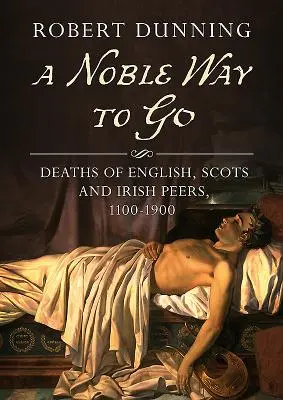 Un nobile modo di andarsene: Morti di coetanei inglesi, scozzesi e irlandesi, 1100-1900 - A Noble Way to Go: Deaths of English, Scots and Irish Peers, 1100-1900