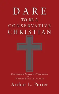 Osare essere un cristiano conservatore: Conservare gli insegnamenti apostolici in una cultura secolare ostile - Dare to Be a Conservative Christian: Conserving Apostolic Teachings in a Hostile Secular Culture