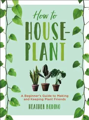 Come piantare in casa: Guida per principianti alla creazione e alla cura delle piante amiche - How to Houseplant: A Beginner's Guide to Making and Keeping Plant Friends