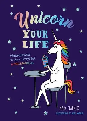 Unicorno la tua vita: Modi meravigliosi per rendere tutto più magico - Unicorn Your Life: Wondrous Ways to Make Everything More Magical