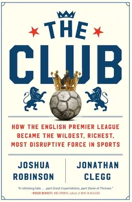 The Club: come la Premier League inglese è diventata la forza più selvaggia, ricca e dirompente dello sport - The Club: How the English Premier League Became the Wildest, Richest, Most Disruptive Force in Sports