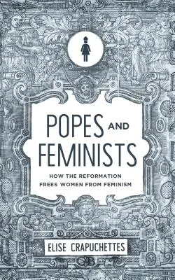 Papi e femministe: Come la Riforma ha liberato le donne dal femminismo - Popes and Feminists: How the Reformation Freed Women from Feminism