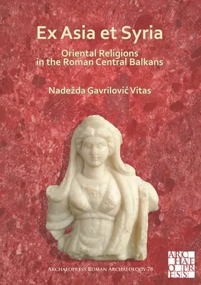 Ex Asia Et Siria: Religioni orientali nei Balcani centrali romani - Ex Asia Et Syria: Oriental Religions in the Roman Central Balkans