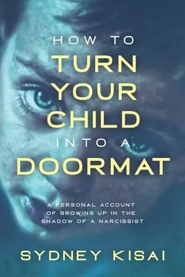 Come trasformare tuo figlio in uno zerbino: Il racconto personale di come si è cresciuti all'ombra di un narcisista - How to Turn Your Child into a Doormat: A Personal Account of Growing up in the Shadow of a Narcissist