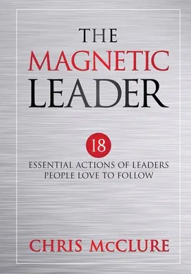 Il leader magnetico: 18 azioni essenziali dei leader che le persone amano seguire - The Magnetic Leader: 18 Essential Actions of Leaders People Love To Follow
