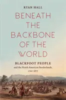 Sotto la spina dorsale del mondo: Il popolo dei Piedi Neri e le terre di confine del Nord America, 1720-1877 - Beneath the Backbone of the World: Blackfoot People and the North American Borderlands, 1720-1877