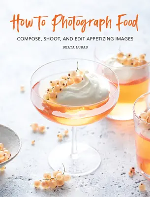 Come fotografare il cibo: Comporre, scattare e modificare immagini appetitose - How to Photograph Food: Compose, Shoot, and Edit Appetizing Images
