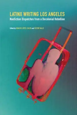Scrittura latina di Los Angeles: Dispacci saggistici da una ribellione decoloniale - Latinx Writing Los Angeles: Nonfiction Dispatches from a Decolonial Rebellion