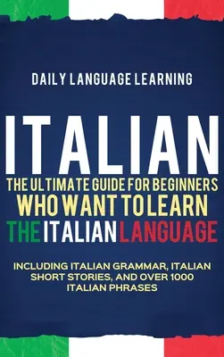 Italiano: la guida definitiva per i principianti che vogliono imparare la lingua italiana, con la grammatica italiana, la storia breve italiana e le sue caratteristiche. - Italian: The Ultimate Guide for Beginners Who Want to Learn the Italian Language, Including Italian Grammar, Italian Short Stor