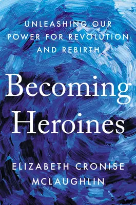 Diventare eroine: Liberare il nostro potere di rivoluzione e rinascita - Becoming Heroines: Unleashing Our Power for Revolution and Rebirth