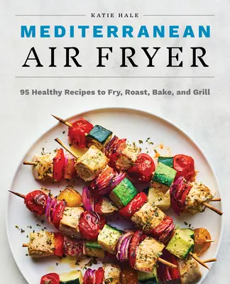 Friggitrice mediterranea: 95 ricette salutari per friggere, arrostire, cuocere e grigliare - Mediterranean Air Fryer: 95 Healthy Recipes to Fry, Roast, Bake, and Grill
