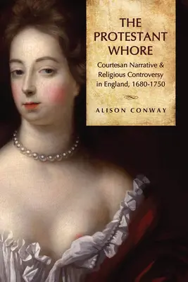 La puttana protestante: Narrazione cortigiana e controversia religiosa in Inghilterra, 1680-1750 - Protestant Whore: Courtesan Narrative and Religious Controversy in England, 1680-1750