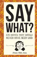 Say What?: 670 citazioni che non avrebbero mai dovuto essere dette - Say What?: 670 Quotes That Should Never Have Been Said