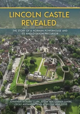Il castello di Lincoln svelato: La storia di un castello normanno e del suo precursore anglosassone - Lincoln Castle Revealed: The Story of a Norman Powerhouse and Its Anglo-Saxon Precursor