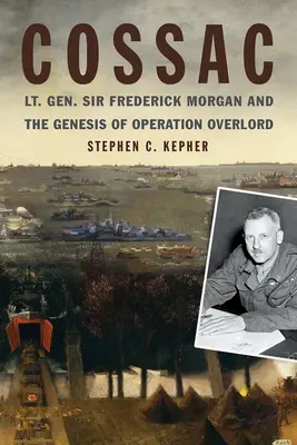 Cossac: Il tenente generale Sir Frederick Morgan e la genesi dell'operazione Overlord - Cossac: Lt. Gen. Sir Frederick Morgan and the Genesis of Operation Overlord