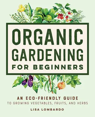 Giardinaggio biologico per principianti: Una guida ecologica alla coltivazione di ortaggi, frutta ed erbe aromatiche - Organic Gardening for Beginners: An Eco-Friendly Guide to Growing Vegetables, Fruits, and Herbs