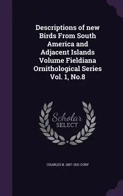Descrizioni di nuovi uccelli del Sud America e delle isole adiacenti Volume Fieldiana Ornithological Series Vol. 1, No.8 - Descriptions of New Birds from South America and Adjacent Islands Volume Fieldiana Ornithological Series Vol. 1, No.8