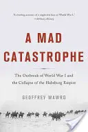 Una folle catastrofe: Lo scoppio della prima guerra mondiale e il crollo dell'impero asburgico - A Mad Catastrophe: The Outbreak of World War I and the Collapse of the Habsburg Empire