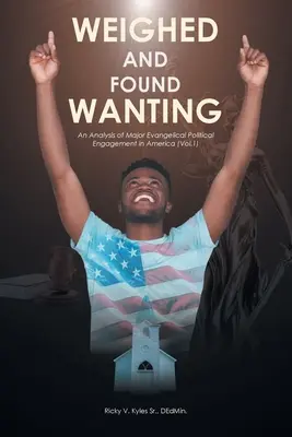 Weighed and Found Wanting; An Analysis of Major Evangelical Political Engagement in America: Vol. 1 - Weighed and Found Wanting; An Analysis of Major Evangelical Political Engagement in America: Vol.1