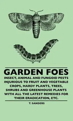 I nemici dell'orto - Insetti, animali e funghi nocivi per le colture di frutta e verdura, le piante resistenti, gli alberi, gli arbusti e le piante da serra con tutti i dettagli - Garden Foes - Insect, Animal And Fungoid Pests Injurious To Fruit And Vegetable Crops, Hardy Plants, Trees, Shrubs And Greenhouse Plants With All The