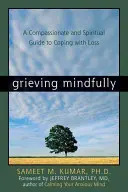 Elaborare il lutto con attenzione: Una guida compassionevole e spirituale per affrontare le perdite - Grieving Mindfully: A Compassionate and Spiritual Guide to Coping with Loss