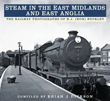 Il vapore nelle East Midlands e nell'East Anglia: le fotografie ferroviarie di R.J. (Ron) Buckley - Steam in the East Midlands and East Anglia: The Railway Photographs of R.J. (Ron) Buckley