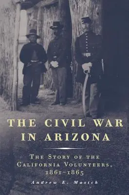 La guerra civile in Arizona: La storia dei volontari della California, 1861-1865 - The Civil War in Arizona: The Story of the California Volunteers, 1861-1865
