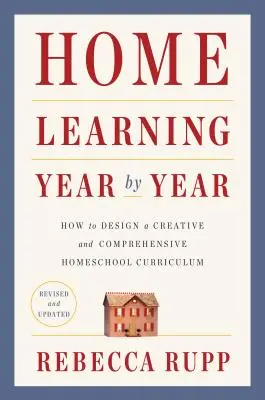 Apprendimento domestico anno per anno, rivisto e aggiornato: Come progettare un programma di studio creativo e completo per l'istruzione domestica - Home Learning Year by Year, Revised and Updated: How to Design a Creative and Comprehensive Homeschool Curriculum